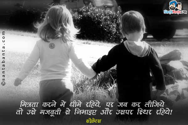 मित्रता करने में धीमे रहिये, पर जब कर लीजिये तो उसे मजबूती से निभाइए और उसपर स्थिर रहिये।