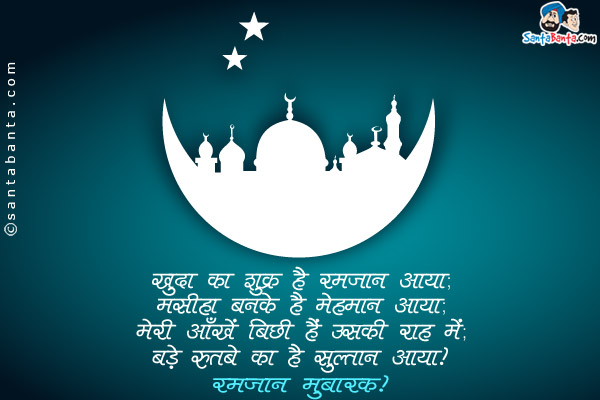 खुदा का शुक्र है रमजान आया;<br/>
मसीहा बनके है मेहमान आया;<br/>
मेरी आँखें बिछी हैं उसकी राह मे;<br/>
बड़े रुतबे का है सुल्तान आया।<br/>

रमजान मुबारक!