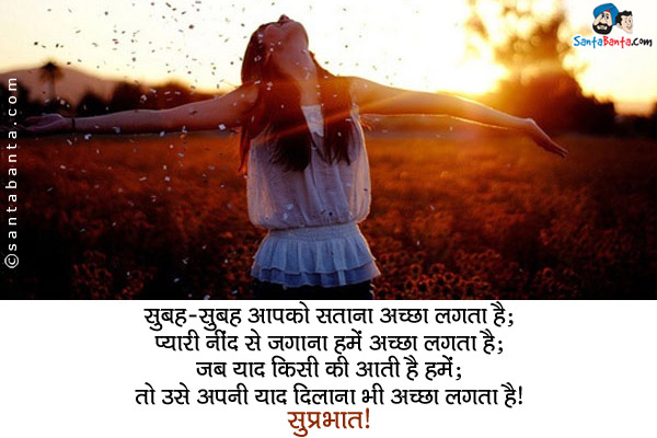 सुबह-सुबह आपको सताना अच्छा लगता है;<br/>
प्यारी नींद से जगाना हमें अच्छा लगता है;<br/>
जब याद किसी की आती हैं हमें;<br/>
तो उसे अपनी याद दिलाना भी अच्छा लगता है।<br/>
सुप्रभात!