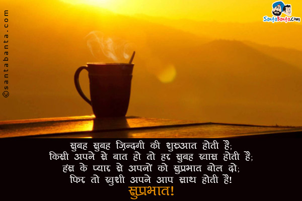 सुबह सुबह ज़िन्दगी की शुरुआत होती है;<br/>
किसी अपने से बात हो तो हर सुबह खास होती हैं;<br/>
हंस के प्यार से अपनों को सुप्रभात बोल दो;<br/>
फिर तो ख़ुशी अपने आप साथ होती है।<br/>
सुप्रभात!