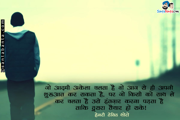 जो आदमी अकेला चलता है वो आज से ही अपनी शुरुआत कर सकता है, पर जो किसी को साथ लेकर चलता है उसे इंतज़ार करना पड़ता है ताकि दूसरा तैयार हो सके।