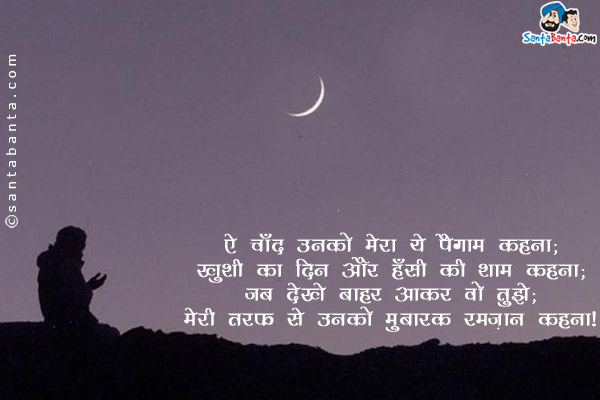 ऐ चाँद उनको मेरा ये पैग़ाम कहना;<br/>
ख़ुशी का दिन और हँसी की शाम कहना;<br/>
जब देखें बाहर आकर वो तुझे;<br/>
मेरी तरफ से उनको मुबारक़ रमज़ान कहना।