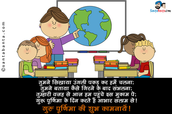 तुमने सिखाया उंगली पकड़ कर हमें चलना;<br/>
तुमने बताया कैसे गिरने के बाद संभलना;<br/>
तुम्हारी वजह से आज हम पहुंचे इस मुक़ाम पे;<br/>
गुरु पूर्णिमा के दिन करते हैं आभार सलाम से।<br/>
गुरु पूर्णिमा की शुभ कामनायें!