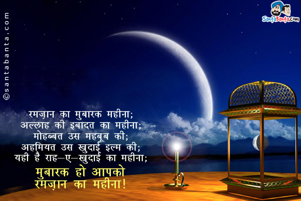 रमज़ान का मुबारक़ महीना;<br/>
अल्लाह की इबादत का महीना;<br/>
मोहब्बत उस महबूब की;<br/>
अहमियत उस खुदाई इल्म की;<br/>
यही है राह-ए-खुदाई का महीना;<br/>
मुबारक़ हो आपका रमज़ान का महीना।