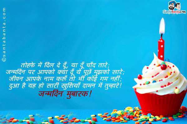 तोहफ़े में दिल दे दूँ , या दूँ चाँद तारे;<br/>
जन्मदिन पर आपको क्या दूँ ये पूछें मुझको सारे;<br/>
जीवन आपके नाम करूँ तो भी कोई ग़म नहीं;<br/>
दुआ है यह हो सारी खुशियाँ दामन में तुम्हारे।<br/>
जन्मदिन मुबारक़