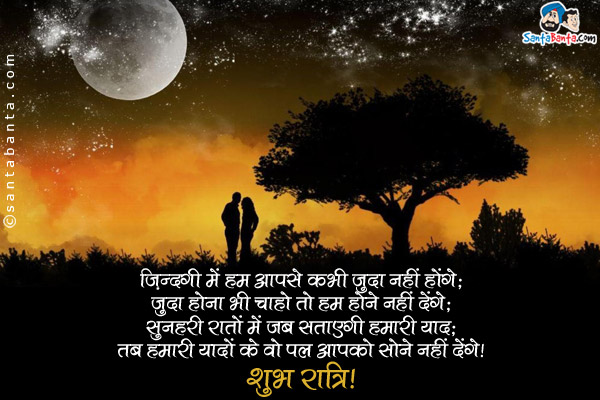 ज़िंदगी में हम आपसे कभी जुदा नहीं होंगे;<br/>
जुदा होना भी चाहो तो हम होने नहीं देंगे;<br/>
सुनहरी रातों में जब सताएगी हमारी याद;<br/>
तब हमारी यादों के वो पल आपको  सोने नहीं देंगे।<br/>
शुभ रात्रि!