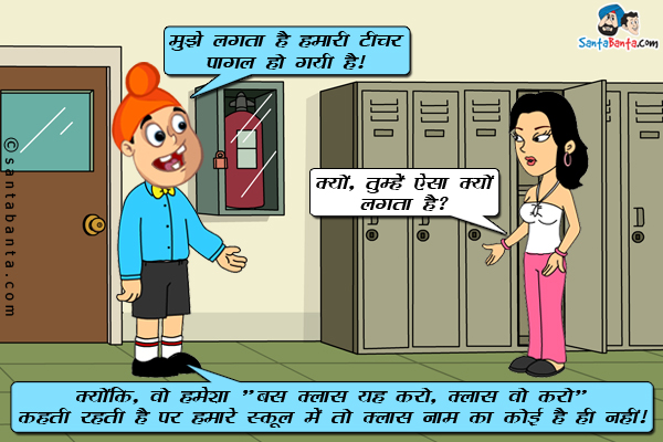 पप्पू: मुझे लगता है हमरी टीचर पागल हो गयी है।<br/>
गर्लफ्रेंड: क्यों, तुम्हें ऐसा क्यों लगता है?<br/>
पप्पू: क्योंकि वो हमेशा 'बस क्लास यह करो, क्लास वो करो' कहती रहती है पर हमारे स्कूल में तो क्लास नाम का कोई है ही नहीं।