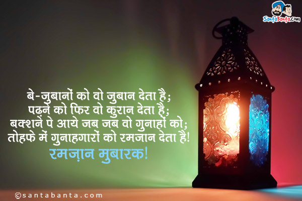 बे-जुबानों को वो जुबान देता है;<br/>
पढ़ने को फिर वो कुरान देता है;<br/>
बक्शने पे आये जब जब वो गुनाहों को;<br/>
तोहफे में गुनाहगारों को रमजान देता है।<br/>
रमज़ान मुबारक।