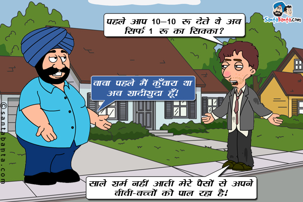 भिखारी: पहले आप 10-10 रू देते थे अब सिर्फ 1 रू का सिक्का?<br/>

संता: बाबा पहले मैं कुँवारा था अब शादीशुदा हूँ।<br/>

भिखारी: साले शर्म नहीं आती मेरे पैसों से अपने बीवी-बच्चों को पाल रहा है।