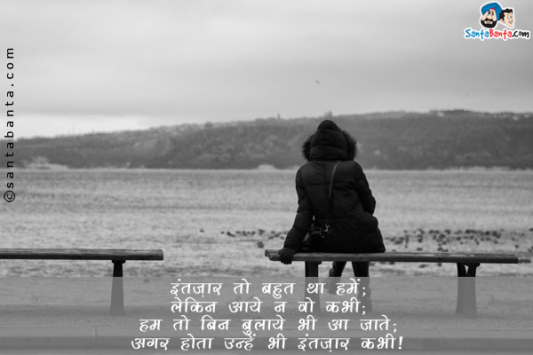 इंतज़ार तो बहुत था हमें;<br/>
लेकिन आये न वो कभी;<br/>
हम तो बिन बुलाये भी आ जाते;<br/>
अगर होता उन्हें भी इंतज़ार कभी।