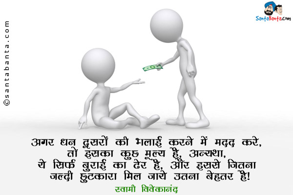 अगर धन दूसरों की भलाई  करने में मदद करे, तो इसका कुछ मूल्य है, अन्यथा, ये सिर्फ बुराई का एक ढेर है, और इससे जितना जल्दी छुटकारा मिल जाये उतना बेहतर है।