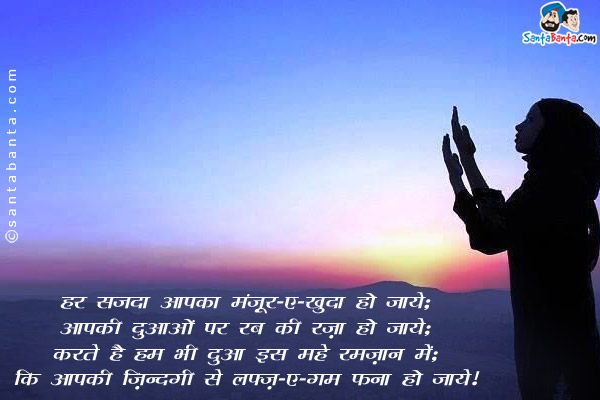 हर सजदा आपका मंज़ूर-ए-खुदा हो जाये;<br/>
आपकी दुआओं पर रब की रज़ा हो जाये;<br/>
करते हैं हम भी दुआ इस महे रमज़ान में;<br/>
कि आपकी ज़िंदगी से लफ़्ज़-ए-ग़म फ़ना हो जाये।<br/>
रमज़ान मुबारक़