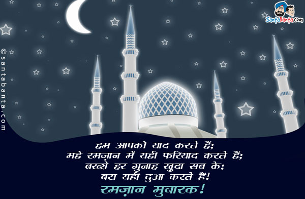 हम आपको याद करते हैं;<br/>
महे रमज़ान में यही फरियाद करते हैं;<br/>
बख्शे हर गुनाह ख़ुदा सब के;<br/>
बस यही दुआ करते हैं।<br/>
रमज़ान मुबारक़!