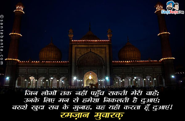 जिन लोगों तक नहीं पहुँच सकती मेरी बाहें;<br/>
उनके लिए मन से हमेशा निकलती है दुआएं;<br/>
बख्शे खुदा सब के गुनाह, बस यही करता हूँ दुआएं।<br/>
रमज़ान मुबारक़