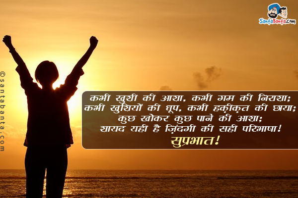 कभी खुशी की आशा, कभी गम की निराशा;<br/>
कभी खुशियों की धूप, कभी हक़ीक़त की छाया;<br/>
कुछ खोकर कुछ पाने की आशा;<br/>
शायद यही है ज़िंदगी की सही परिभाषा।<br/>
सुप्रभात!