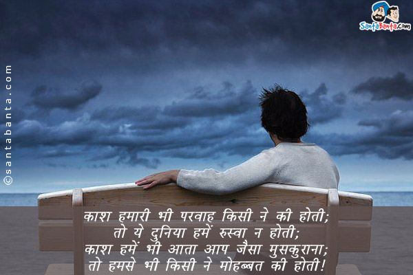 काश हमारी भी परवाह किसी ने की होती;<br/>
तो ये दुनिया हमें रुस्वा न होती;<br/>
काश हमें भी आता आप जैसा मुस्कुराना;<br/>
तो हमसे भी किसी ने मोहब्बत की होती।