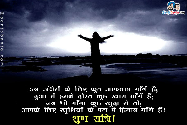 इन अंधेरों के लिए कुछ आफ़ताब माँगे हैं;<br/>
दुआ में हम ने दोस्त कुछ ख़ास माँगे हैं;<br/>
जब भी माँगा कुछ ख़ुदा से तो;<br/>
आपके लिए खुशियों के पल बे-हिसाब माँगे हैं।<br/>
शुभ रात्रि!