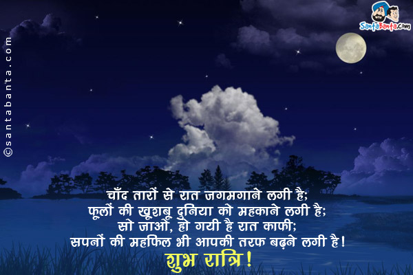 चाँद तारों से रात जगमगाने लगी है;<br/>
फूलों की खुशबू दुनिया को महकाने लगी है;<br/>
सो जाओ,  हो गयी है रात काफी;<br/>
सपनों की महफ़िल भी आपकी तरफ बढ़ने लगी है।<br/>
शुभ रात्रि!