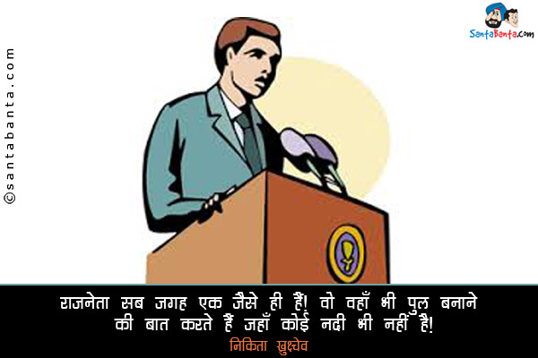 राजनेता सब जगह एक जैसे ही हैं। वो वहाँ भी पुल बनाने की बात करते हैं जहाँ कोई नदी भी नहीं है।