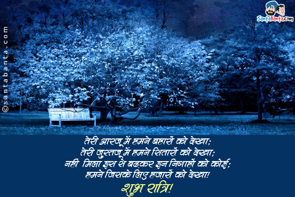 तेरी आरज़ू में हमने बहारों को देखा;<br/>
तेरी जुस्तजू में हमने सितारों को देखा;<br/>
नहीं मिला इस से बढ़कर इन निगाहों को कोई;<br/>
हमने जिसके लिए हज़ारों को देखा।<br/>
शुभ रात्रि!