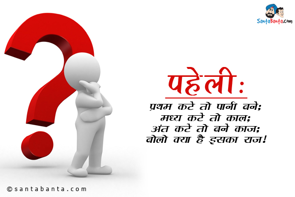 प्रथम कटे तो पानी बने;<br/>
मध्य कटे तो काल; <br/>
अंत कटे तो बने काज; <br/>
बोलो क्या है इसका राज।