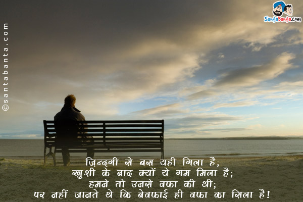 ज़िन्दगी से बस यही गिला है;<br/>
ख़ुशी के बाद क्यों ये गम मिला है;<br/>
हमने तो उनसे वफ़ा की थी;<br/>
पर नहीं जानते थे कि बेवफाई ही वफ़ा का सिला है।