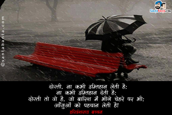 दाेस्ती, ना कभी इम्तिहान लेती है;<br/>
ना कभी इम्तिहान देती है;<br/>
दाेस्ती ताे वाे है, जाे बारिश में भीगे चेहरे पर भी;<br/>
आँसुओं काे पहचान लेती है।