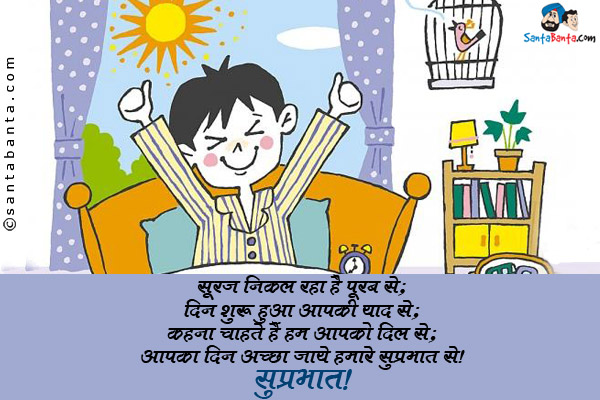 सूरज निकल रहा है पूरब से;<br/>
दिन शुरू हुआ आपकी याद से;<br/>
कहना चाहते हैं हम आपको दिल से;<br/>
आपका दिन अच्छा जाये हमारे सुप्रभात से।<br/>
सुप्रभात!