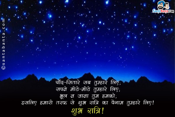 चाँद-सितारे सब तुम्हारे लिए;<br/>
सपने मीठे-मीठे तुम्हारे लिए;<br/>
भूल न जाना तुम हमको;<br/>
इसलिए हमारी तरफ से शुभ रात्रि का पैगाम तुम्हारे लिए।<br/>
शुभ रात्रि!