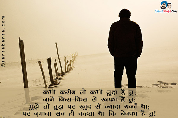 कभी करीब तो कभी जुदा है तू;<br/>
जाने किस-किस से खफा है तू;<br/>
मुझे तो तुझ पर खुद से ज्यादा यकीं था;<br/>
पर ज़माना सच ही कहता था कि बेवफ़ा है तू।