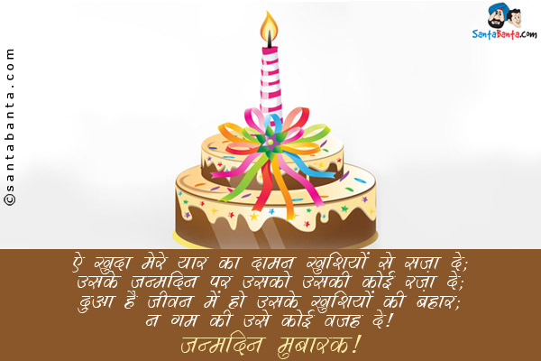 ऐ खुदा मेरे यार का दामन खुशियों से सज़ा दे;<br/>
उसके जन्मदिन पर उसको उसकी कोई रज़ा दे;<br/>
दुआ है जीवन में हो उसके खुशियों की बहार;<br/>
न ग़म की उसे कोई वजह दे।<br/>
जन्मदिन मुबारक़!