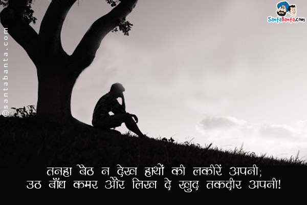 तनहा बैठ न देख हाथों की लकीरें अपनी;<br/>
उठ बाँध कमर और लिख दे खुद तक़दीर अपनी।