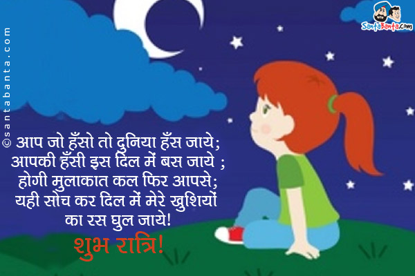 आप जो हँसो तो दुनिया हँस जाये;<br/>
आपकी हँसी इस दिल में बस जाये;<br/>
होगी मुलाक़ात कल फिर आपसे;<br/>
यही सोच कर दिल में मेरे खुशियों का रस घुल जाये।<br/>
शुभ रात्रि!