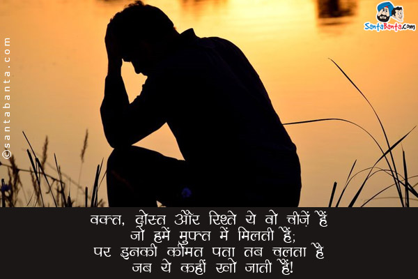 वक़्त, दोस्त और रिश्ते ये वो चीज़ें हैं जो हमें मुफ्त में मिलती हैं;<br/>
पर इनकी कीमत पता तब चलता है जब ये कहीं खो जाती हैं।