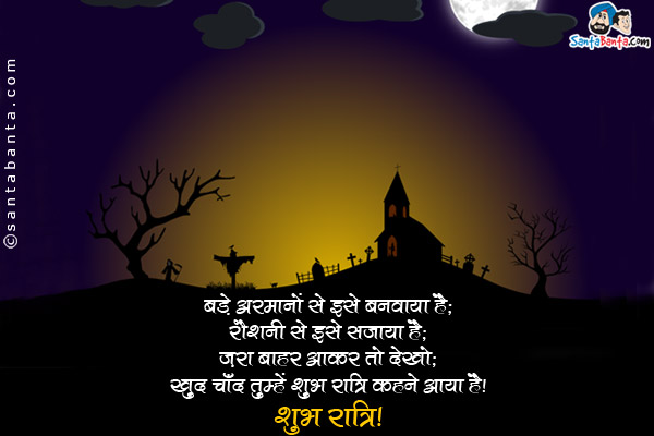 बड़े अरमानो से इसे बनवाया है;<br/>
रौशनी से इसे सजाया है;<br/>
ज़रा बाहर आ कर तो देखो;<br/>
खुद चाँद तुम्हें शुभ रात्रि कहने आया है।<br/>
शुभ रात्रि!