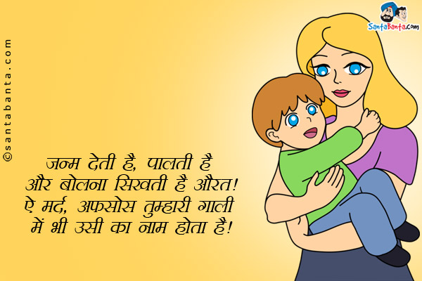 जन्म देती है, पालती है और बोलना सिखाती है औरत।<br/>
ऐ मर्द, अफसोस तुम्हारी गाली में भी उसी का नाम होता है।