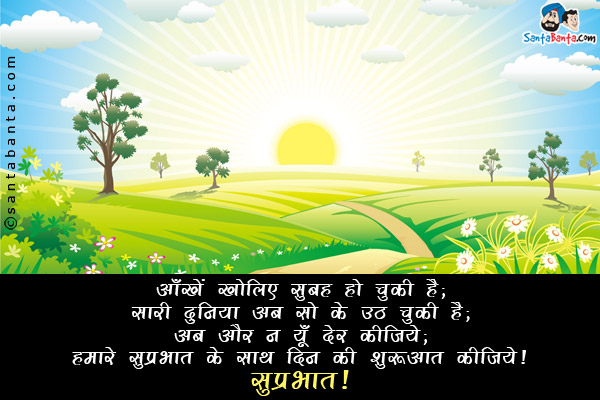 आँखें खोलिए सुबह हो चुकी है;<br/>
सारी दुनिया अब सो के उठ चुकी है;<br/>
अब और न यूँ देर कीजिये;<br/>
हमारे सुप्रभात के साथ दिन की शुरुआत कीजिये।<br/>
सुप्रभात!