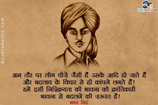 आम तौर पर लोग चीजें जैसी हैं उसके आदि हो जाते हैं और बदलाव के विचार से ही कांपने लगते हैं। हमें इसी निष्क्रियता की भावना को क्रांतिकारी भावना से बदलने की ज़रुरत है।