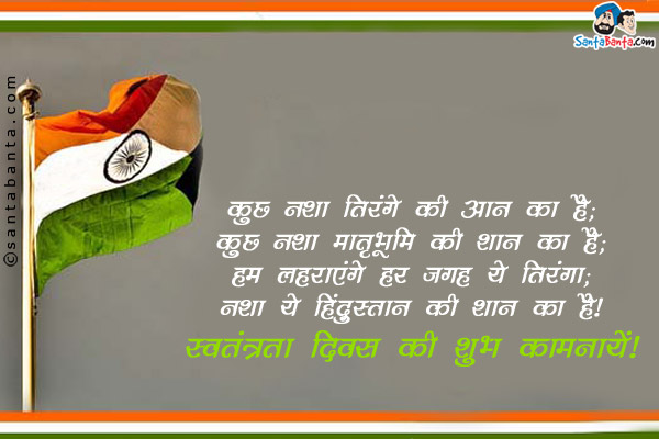 कुछ नशा तिरंगे की आन का है;<br/>
कुछ नशा मातृभूमि की शान का है;<br/>
हम लहराएंगे हर जगह ये तिरंगा;<br/>
नशा ये हिंदुस्तान की शान का है।<br/>
स्वतंत्रता दिवस की शुभ कामनायें!