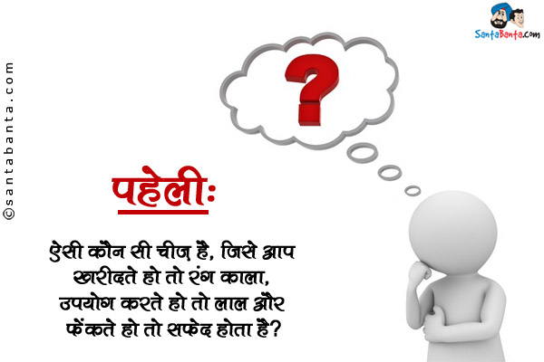 ऐसी कौन सी चीज है, जिसे आप खरीदते हो तो रंग काला, <br/>
उपयोग करते हो तो लाल और फेंकते हो तो सफेद होता है? 