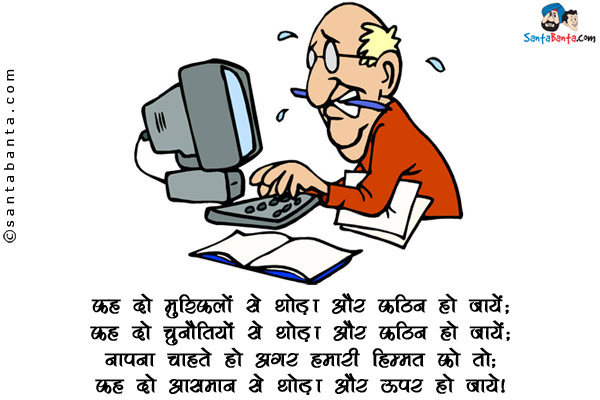 कह दो मुश्किलों से थोड़ा और कठिन हो जायें;<br/>
कह दो चुनौतियों से थोड़ा और कठिन हो जायें;<br/>
नापना चाहते हो अगर हमारी हिम्मत को तो;<br/>
कह दो आसमान से थोड़ा और ऊपर हो जाये।