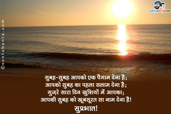 सुबह-सुबह आपको एक पैगाम देना है;<br/>
आपको सुबह का पहला सलाम देना है;<br/>
गुज़रे सारा दिन खुशियों में आपका;<br/>
आपकी सुबह को खूबसूरत सा नाम देना है।<br/>
सुप्रभात!