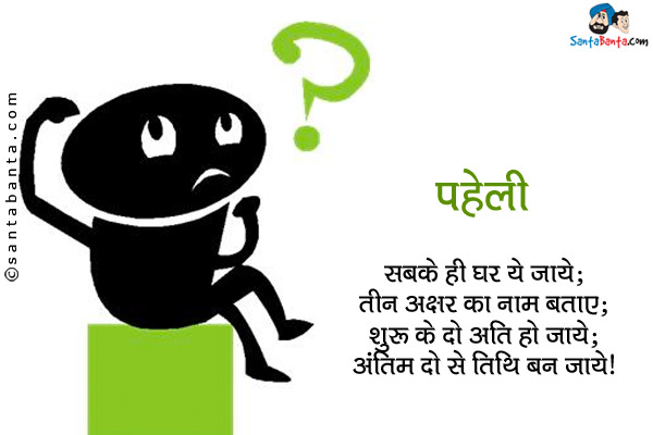 सबके ही घर ये जाये;<br/>
तीन अक्षर का नाम बताए;<br/>
शुरु के दो अति हो जाये;<br/>
अंतिम दो से तिथि बन जाये।