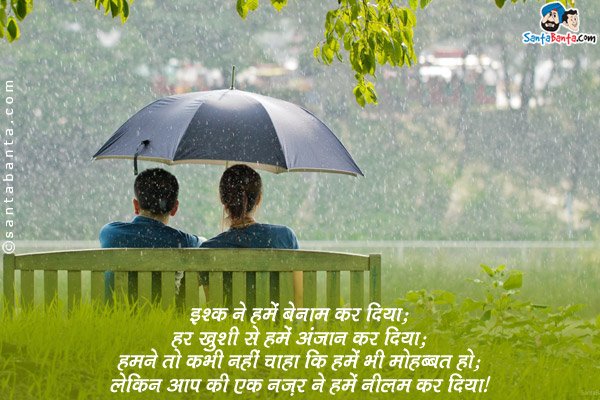 इश्क़ ने हमें बेनाम कर दिया;<br/>
हर ख़ुशी से हमें अंजान कर दिया;<br/>
हमने तो कभी नहीं चाहा कि हमें भी मोहब्बत हो;<br/>
लेकिन आप की एक नज़र ने हमे नीलाम कर दिया।