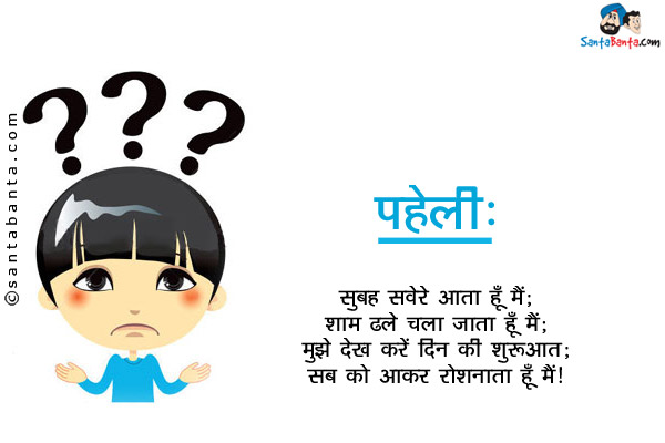 सुबह सवेरे आता हूँ मैं;<br/>
शाम ढले चला जाता हूँ मैं;<br/>
मुझे देख करें दिन की शुरुआत;<br/>
सब को आकर रोशनाता हूँ मैं।