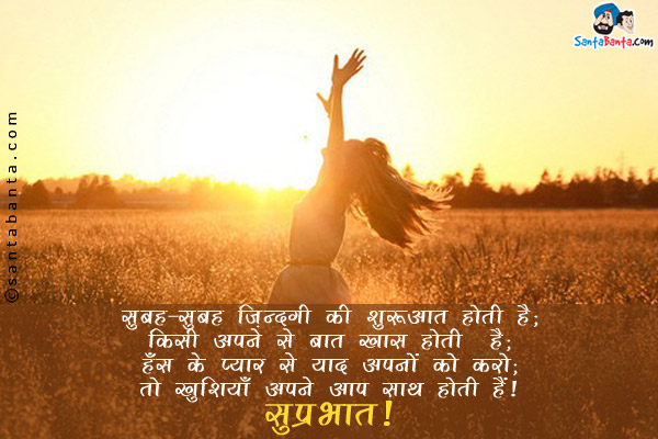 सुबह-सुबह ज़िंदगी की शुरुआत होती है;<br/>
किसी अपने से बात ख़ास होती है;<br/>
हँस के प्यार से याद अपनों को करो;<br/>
तो खुशियाँ अपने आप साथ होती हैं।<br/>
सुप्रभात!