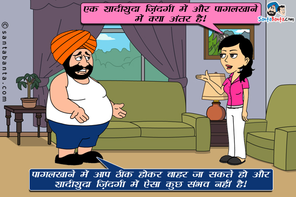 जीतो: एक शादीशुदा ज़िंदगी में और पागलखाने में क्या अंतर है।<br/>
संता: पागलखाने में आप ठीक होकर बाहर जा सकते हो और शादीशुदा ज़िंदगी में ऐसा कुछ संभव नहीं है।