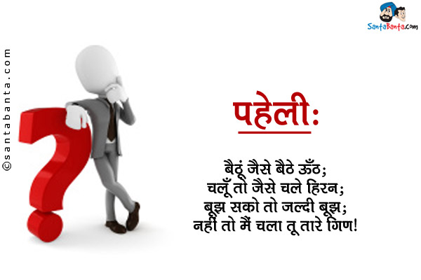 बैठूं जैसे बैठे ऊँठ;<br/>
चलूँ तो जैसे चले हिरन;<br/>
बूझ सको तो जल्दी बूझ;<br/>
नहीं तो मैं चला तू तारे गिण।