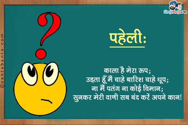 काला है मेरा रूप;<br/>
उड़ता हूँ मैं चाहे बारिश चाहे धूप;<br/>
ना मैं पतंग ना कोई विमान;<br/>
सुनकर मेरी वाणी सब बंद करें अपने कान।