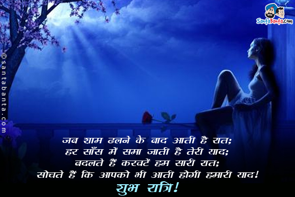 जब शाम ढलने के बाद आती है रात;<br/>
हर साँस में समा जाती है तेरी याद;<br/>
बदलते हैं करवटें हम सारी रात;<br/>
सोचते हैं कि आपको भी आती होगी हमारी याद।<br/>
शुभ रात्रि!